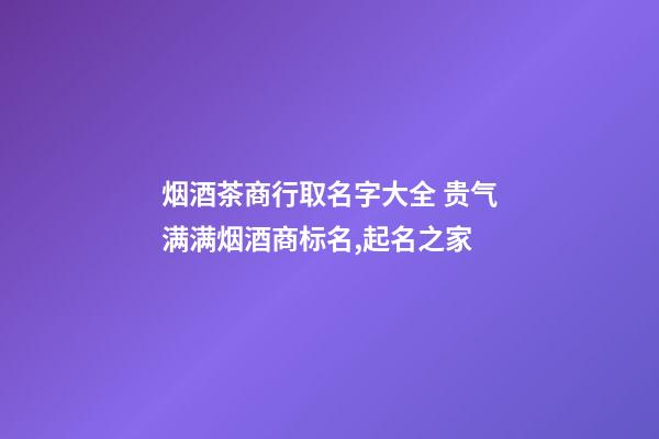 烟酒茶商行取名字大全 贵气满满烟酒商标名,起名之家-第1张-商标起名-玄机派